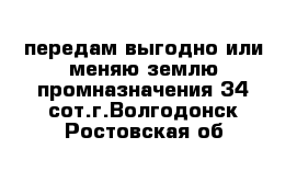 передам выгодно или меняю землю промназначения 34 сот.г.Волгодонск Ростовская об